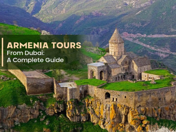Armenia Tours From Dubai: A Complete Guide