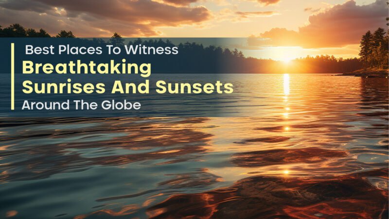 Best Places To Witness Breathtaking Sunrises And Sunsets Around The Globe