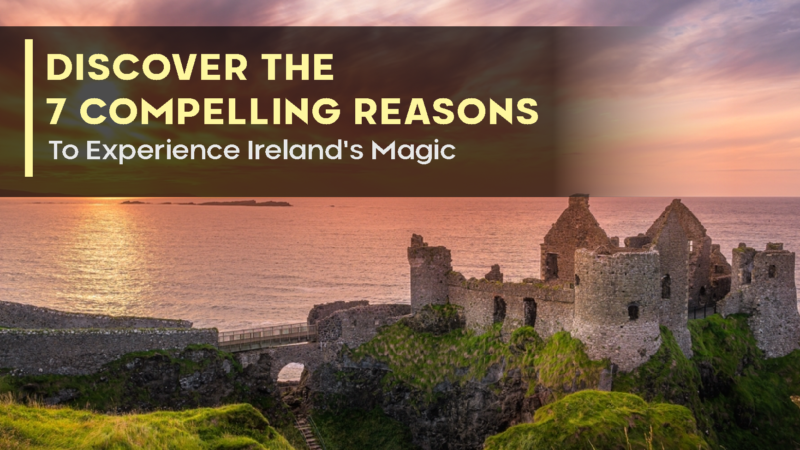 Discover The 7 Compelling Reasons To Experience Ireland’s Magic