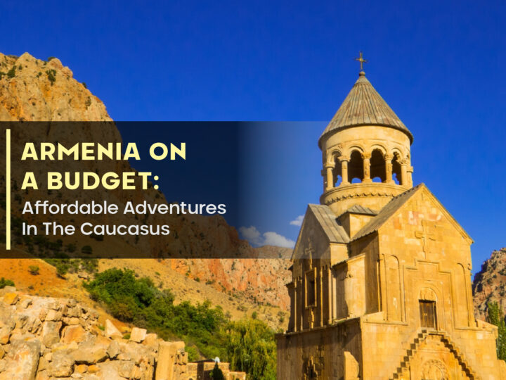 Armenia On A Budget: Affordable Adventures In The Caucasus