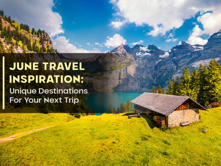June Travel Inspiration: Unique Destinations For Your Next Trip