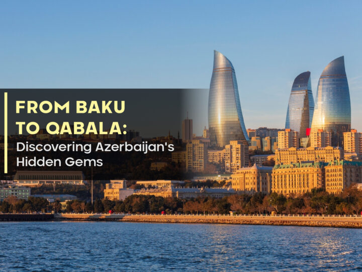 From Baku to Qabala: Discovering Azerbaijan’s Hidden Gems