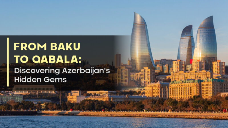 From Baku to Qabala: Discovering Azerbaijan’s Hidden Gems