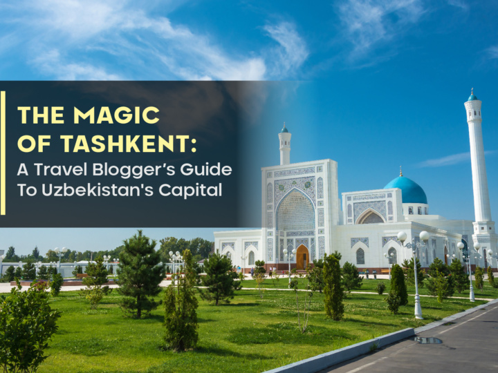 The Magic of Tashkent: A Travel Blogger’s Guide To Uzbekistan’s Capital