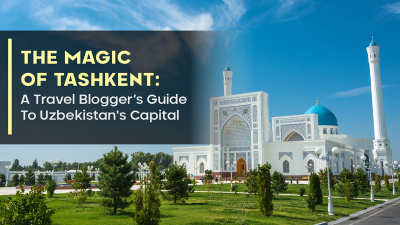 The Magic of Tashkent: A Travel Blogger’s Guide To Uzbekistan’s Capital