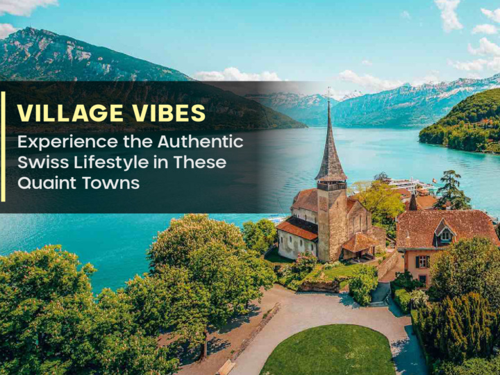 Village Vibes: Experience the Authentic Swiss Lifestyle in These Quaint Towns