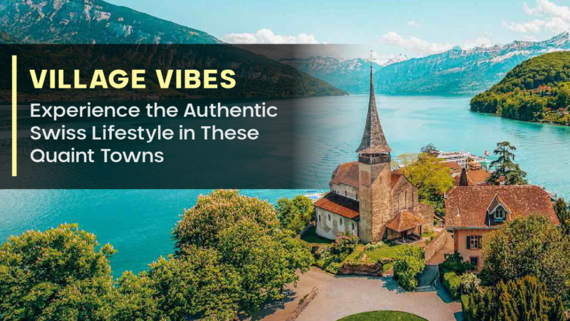 Village Vibes: Experience the Authentic Swiss Lifestyle in These Quaint Towns